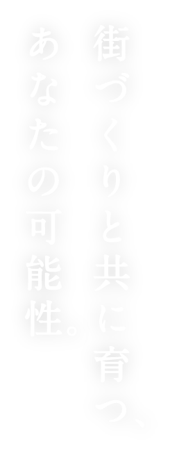 街づくりと共に育つ、あなたの可能性。